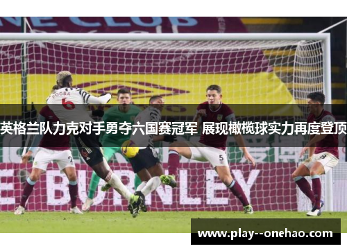 英格兰队力克对手勇夺六国赛冠军 展现橄榄球实力再度登顶