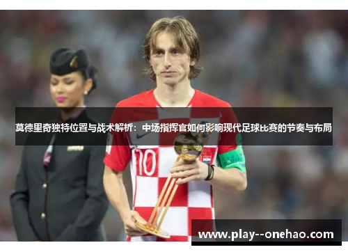 莫德里奇独特位置与战术解析：中场指挥官如何影响现代足球比赛的节奏与布局