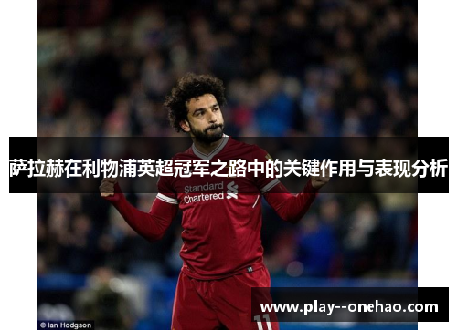 萨拉赫在利物浦英超冠军之路中的关键作用与表现分析