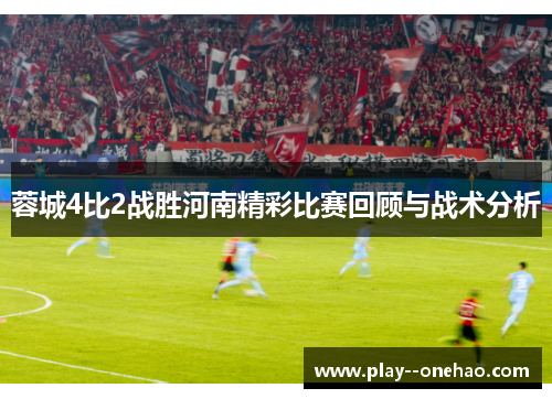 蓉城4比2战胜河南精彩比赛回顾与战术分析 蓉城4比2战胜河南精彩比赛回顾与战术分析