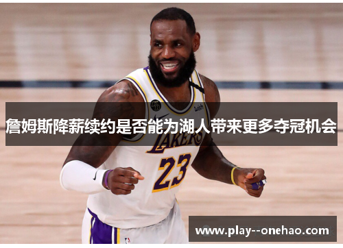 詹姆斯降薪续约是否能为湖人带来更多夺冠机会 詹姆斯降薪续约是否能为湖人带来更多夺冠机会