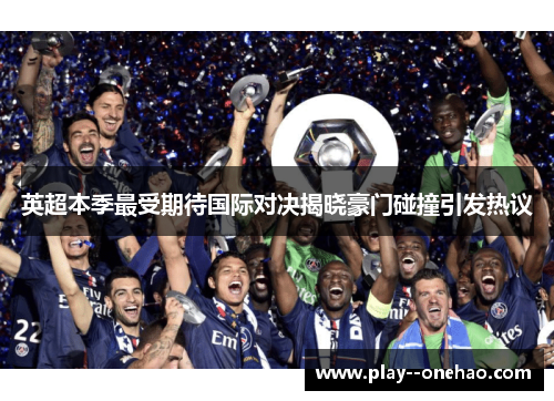 英超本季最受期待国际对决揭晓豪门碰撞引发热议