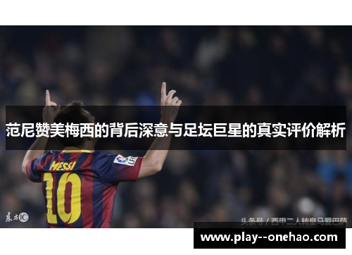 范尼赞美梅西的背后深意与足坛巨星的真实评价解析