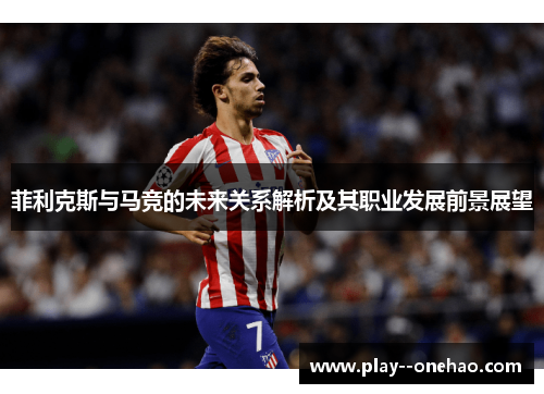 菲利克斯与马竞的未来关系解析及其职业发展前景展望