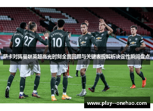 萨卡对阵曼联英超高光时刻全面回顾与关键表现解析决定性瞬间盘点 萨卡对阵曼联英超高光时刻全面回顾与关键表现解析决定性瞬间盘点