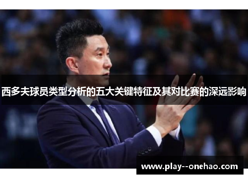 西多夫球员类型分析的五大关键特征及其对比赛的深远影响 西多夫球员类型分析的五大关键特征及其对比赛的深远影响