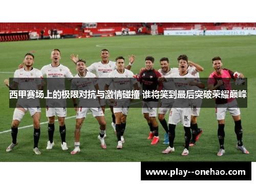 西甲赛场上的极限对抗与激情碰撞 谁将笑到最后突破荣耀巅峰 西甲赛场上的极限对抗与激情碰撞 谁将笑到最后突破荣耀巅峰