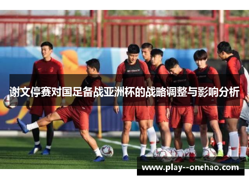 谢文停赛对国足备战亚洲杯的战略调整与影响分析 谢文停赛对国足备战亚洲杯的战略调整与影响分析