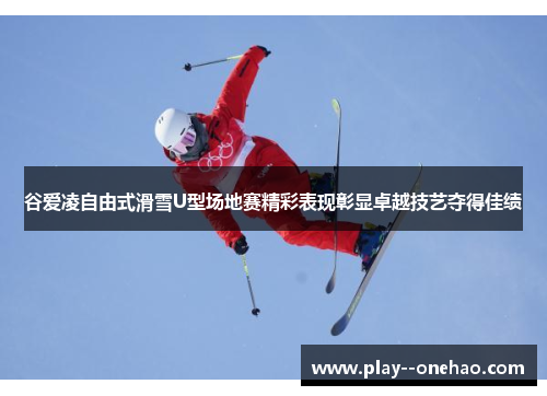 谷爱凌自由式滑雪U型场地赛精彩表现彰显卓越技艺夺得佳绩 谷爱凌自由式滑雪U型场地赛精彩表现彰显卓越技艺夺得佳绩