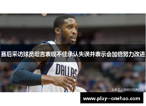 赛后采访球员坦言表现不佳承认失误并表示会加倍努力改进 赛后采访球员坦言表现不佳承认失误并表示会加倍努力改进