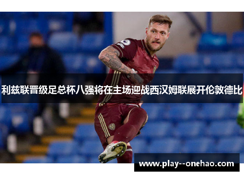利兹联晋级足总杯八强将在主场迎战西汉姆联展开伦敦德比