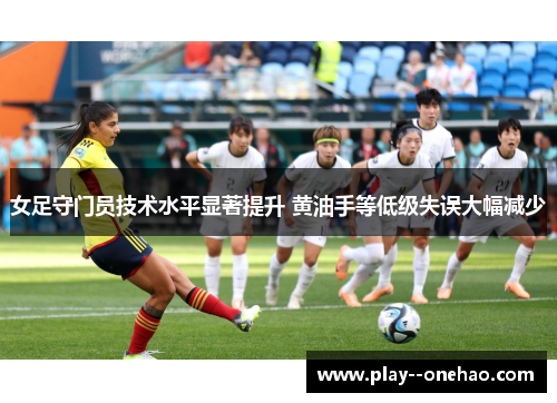 女足守门员技术水平显著提升 黄油手等低级失误大幅减少 女足守门员技术水平显著提升 黄油手等低级失误大幅减少