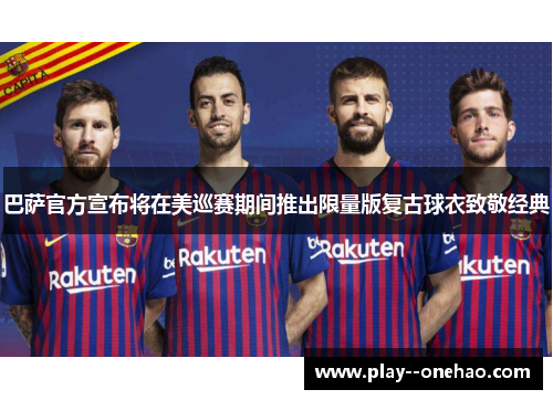 巴萨官方宣布将在美巡赛期间推出限量版复古球衣致敬经典 巴萨官方宣布将在美巡赛期间推出限量版复古球衣致敬经典