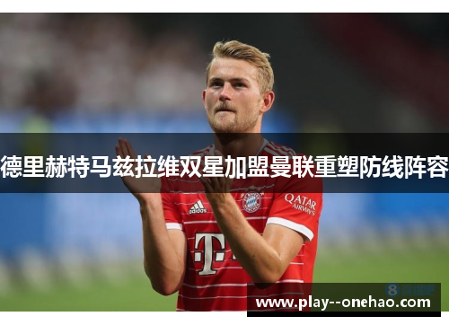 德里赫特马兹拉维双星加盟曼联重塑防线阵容