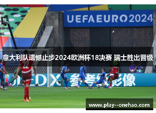 意大利队遗憾止步2024欧洲杯18决赛 瑞士胜出晋级 意大利队遗憾止步2024欧洲杯18决赛 瑞士胜出晋级