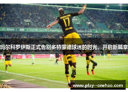 玛尔科罗伊斯正式告别多特蒙德球迷的时光，开启新篇章