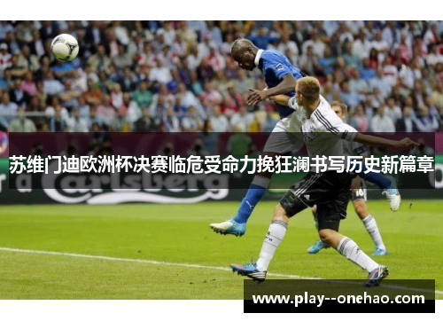 苏维门迪欧洲杯决赛临危受命力挽狂澜书写历史新篇章