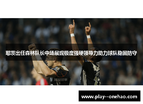 耶茨出任森林队长中场展现极度强硬领导力助力球队稳固防守