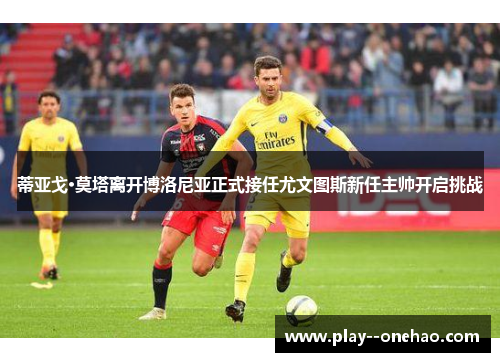 蒂亚戈·莫塔离开博洛尼亚正式接任尤文图斯新任主帅开启挑战