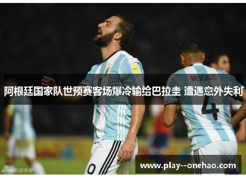 阿根廷国家队世预赛客场爆冷输给巴拉圭 遭遇意外失利