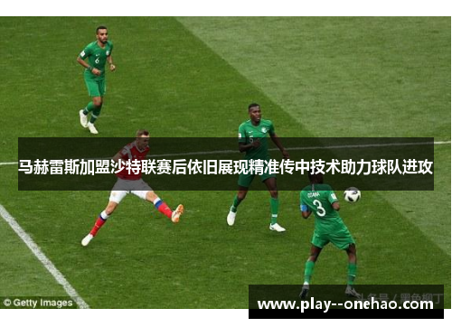 马赫雷斯加盟沙特联赛后依旧展现精准传中技术助力球队进攻