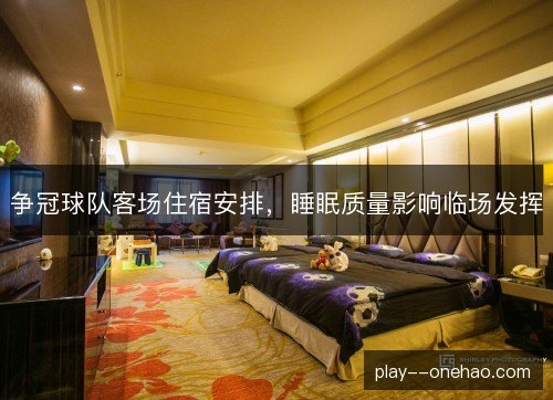 争冠球队客场住宿安排,睡眠质量影响临场发挥 争冠球队客场住宿安排,睡眠质量影响临场发挥