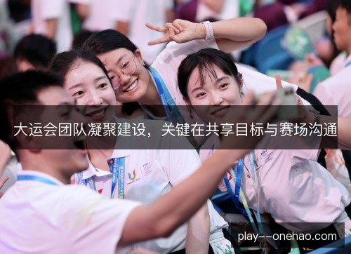 大运会团队凝聚建设，关键在共享目标与赛场沟通